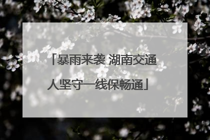 暴雨来袭 湖南交通人坚守一线保畅通